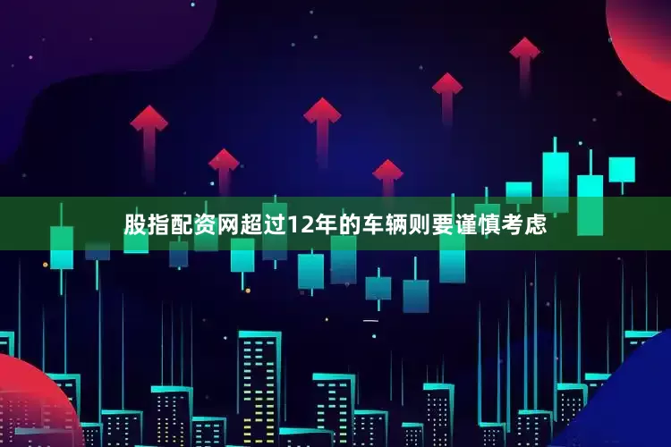 股指配资网超过12年的车辆则要谨慎考虑