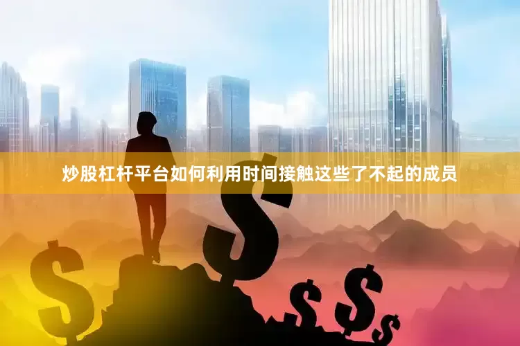 炒股杠杆平台如何利用时间接触这些了不起的成员