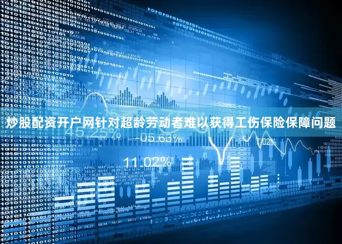 炒股配资开户网针对超龄劳动者难以获得工伤保险保障问题
