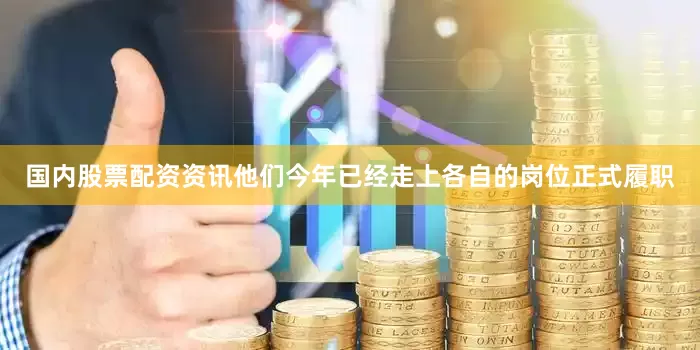 国内股票配资资讯他们今年已经走上各自的岗位正式履职