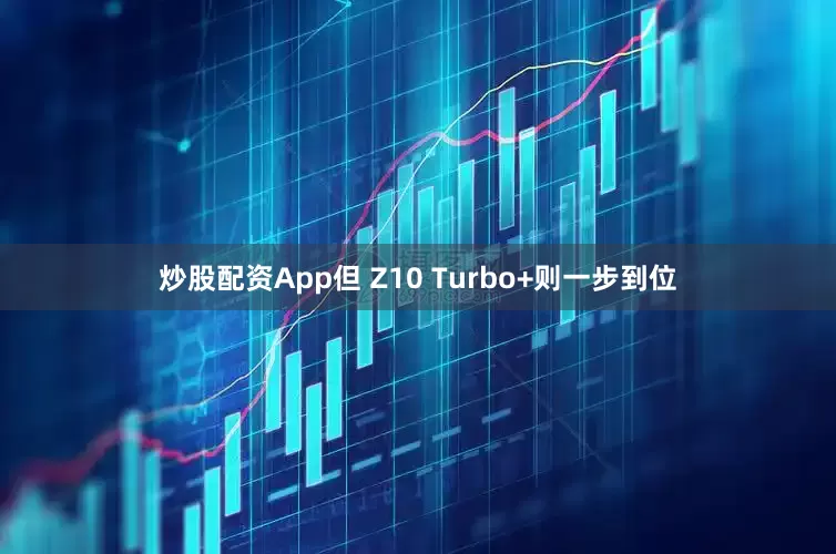 炒股配资App但 Z10 Turbo+则一步到位