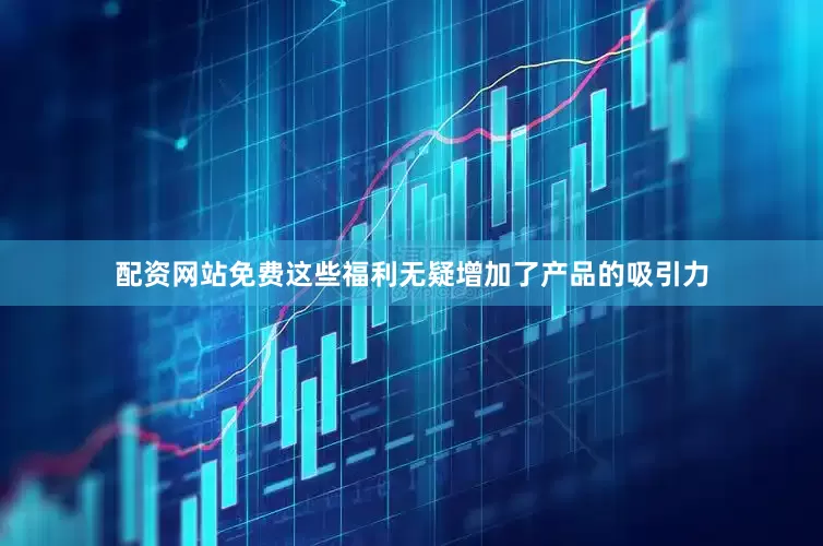 配资网站免费这些福利无疑增加了产品的吸引力