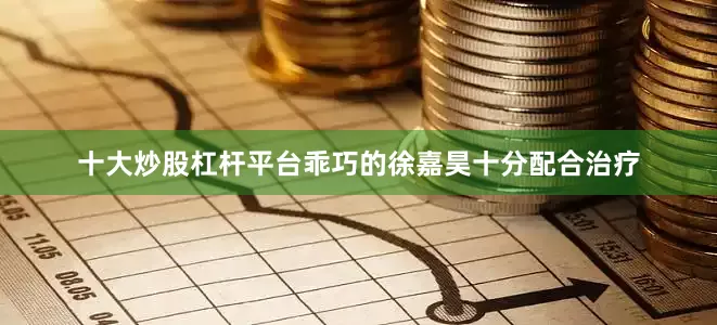 十大炒股杠杆平台乖巧的徐嘉昊十分配合治疗