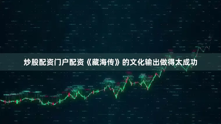 炒股配资门户配资《藏海传》的文化输出做得太成功